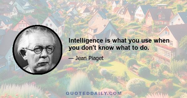 Intelligence is what you use when you don't know what to do.