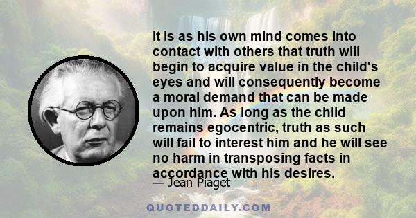 It is as his own mind comes into contact with others that truth will begin to acquire value in the child's eyes and will consequently become a moral demand that can be made upon him. As long as the child remains