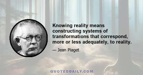 Knowing reality means constructing systems of transformations that correspond, more or less adequately, to reality.