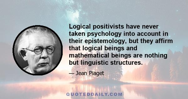 Logical positivists have never taken psychology into account in their epistemology, but they affirm that logical beings and mathematical beings are nothing but linguistic structures.