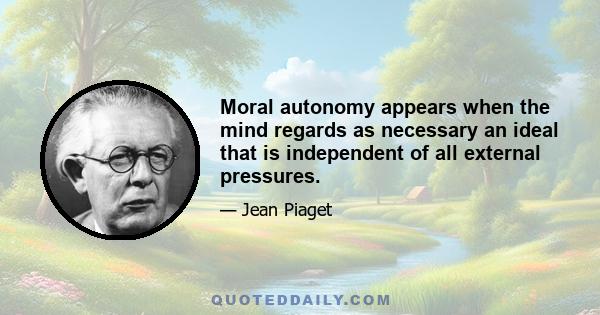 Moral autonomy appears when the mind regards as necessary an ideal that is independent of all external pressures.