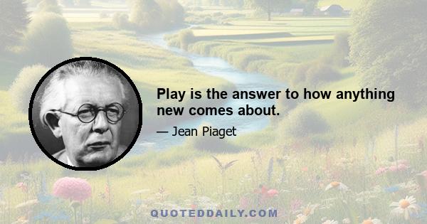 Play is the answer to how anything new comes about.