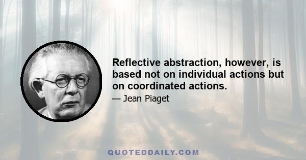 Reflective abstraction, however, is based not on individual actions but on coordinated actions.