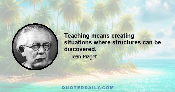 Teaching means creating situations where structures can be discovered.