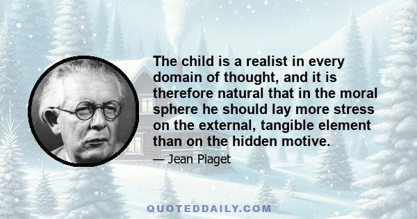 The child is a realist in every domain of thought, and it is therefore natural that in the moral sphere he should lay more stress on the external, tangible element than on the hidden motive.