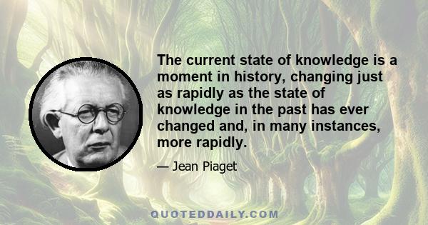 The current state of knowledge is a moment in history, changing just as rapidly as the state of knowledge in the past has ever changed and, in many instances, more rapidly.