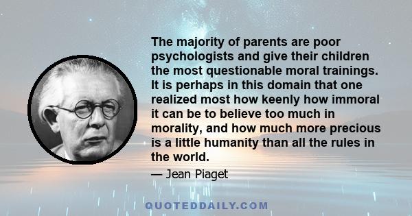 The majority of parents are poor psychologists and give their children the most questionable moral trainings. It is perhaps in this domain that one realized most how keenly how immoral it can be to believe too much in