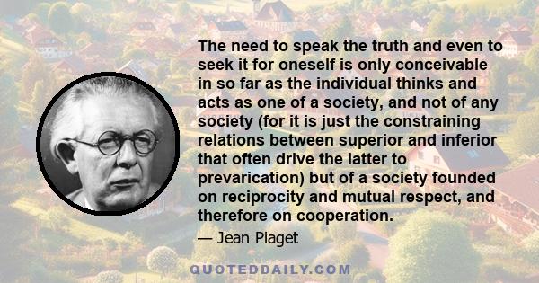 The need to speak the truth and even to seek it for oneself is only conceivable in so far as the individual thinks and acts as one of a society, and not of any society (for it is just the constraining relations between