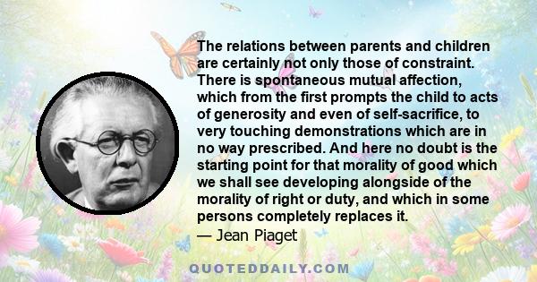 The relations between parents and children are certainly not only those of constraint. There is spontaneous mutual affection, which from the first prompts the child to acts of generosity and even of self-sacrifice, to