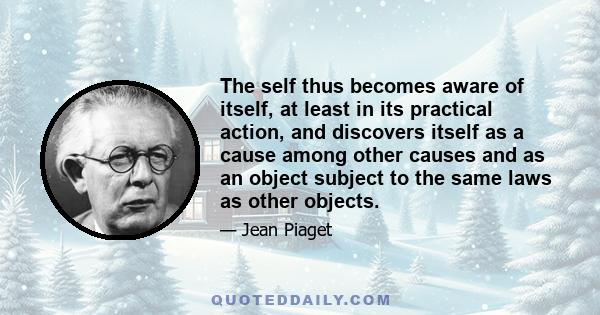 The self thus becomes aware of itself, at least in its practical action, and discovers itself as a cause among other causes and as an object subject to the same laws as other objects.