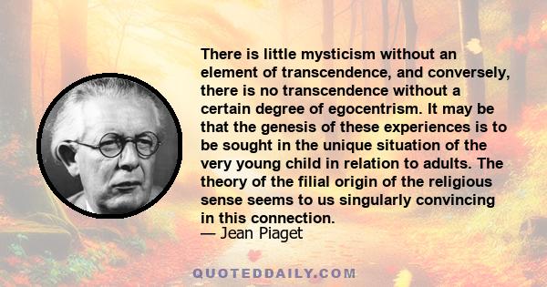 There is little mysticism without an element of transcendence, and conversely, there is no transcendence without a certain degree of egocentrism. It may be that the genesis of these experiences is to be sought in the