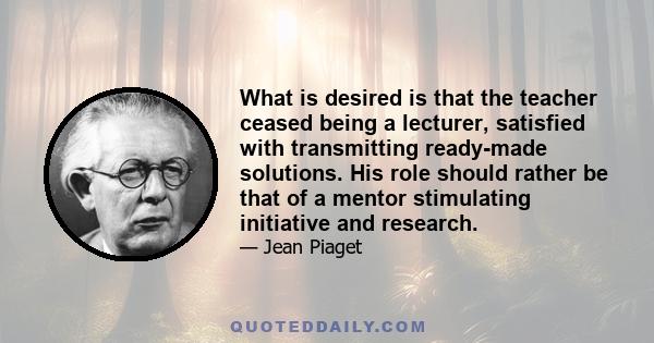 What is desired is that the teacher ceased being a lecturer, satisfied with transmitting ready-made solutions. His role should rather be that of a mentor stimulating initiative and research.