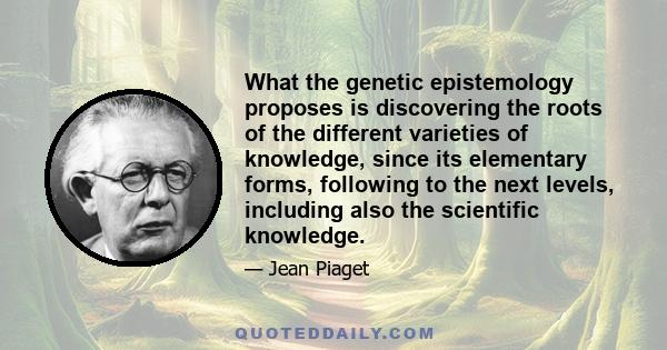 What the genetic epistemology proposes is discovering the roots of the different varieties of knowledge, since its elementary forms, following to the next levels, including also the scientific knowledge.