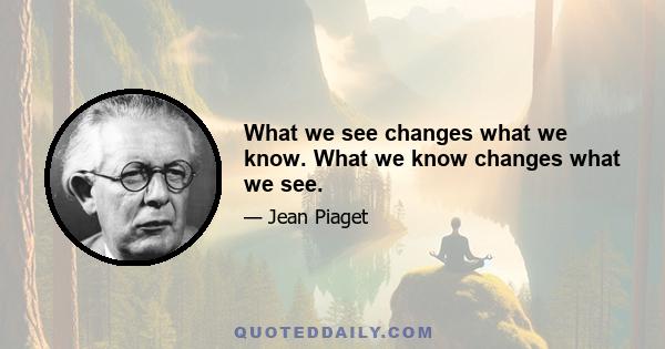 What we see changes what we know. What we know changes what we see.