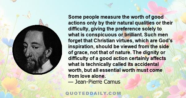 Some people measure the worth of good actions only by their natural qualities or their difficulty, giving the preference solely to what is conspicuous or brilliant. Such men forget that Christian virtues, which are