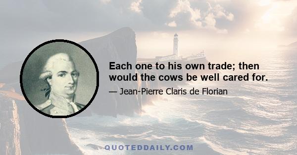 Each one to his own trade; then would the cows be well cared for.