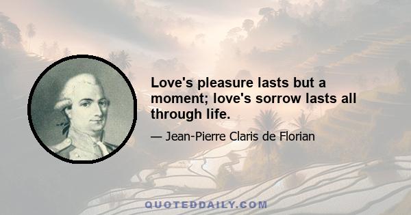 Love's pleasure lasts but a moment; love's sorrow lasts all through life.