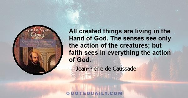 All created things are living in the Hand of God. The senses see only the action of the creatures; but faith sees in everything the action of God.