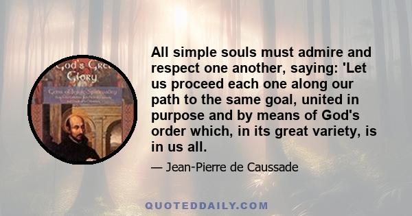 All simple souls must admire and respect one another, saying: 'Let us proceed each one along our path to the same goal, united in purpose and by means of God's order which, in its great variety, is in us all.