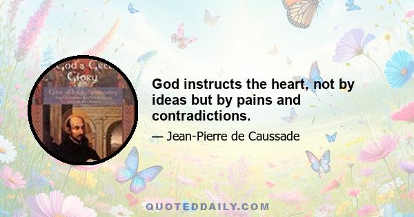 God instructs the heart, not by ideas but by pains and contradictions.