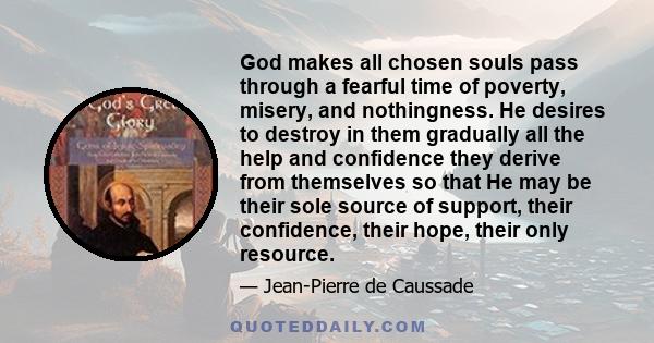 God makes all chosen souls pass through a fearful time of poverty, misery, and nothingness. He desires to destroy in them gradually all the help and confidence they derive from themselves so that He may be their sole