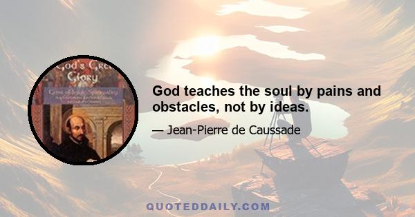 God teaches the soul by pains and obstacles, not by ideas.