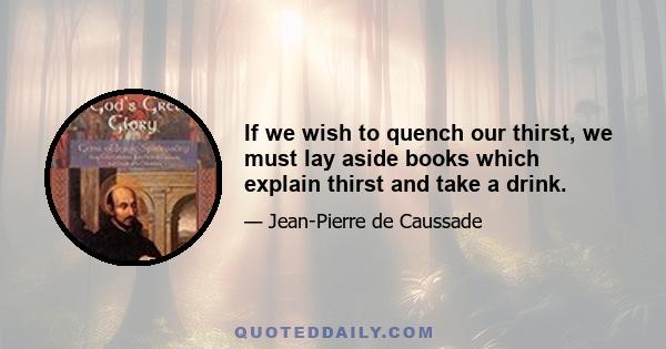 If we wish to quench our thirst, we must lay aside books which explain thirst and take a drink.