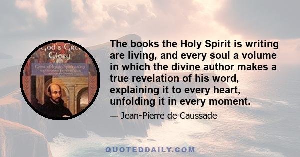 The books the Holy Spirit is writing are living, and every soul a volume in which the divine author makes a true revelation of his word, explaining it to every heart, unfolding it in every moment.