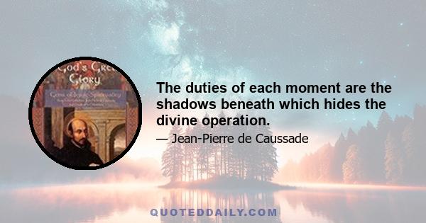 The duties of each moment are the shadows beneath which hides the divine operation.