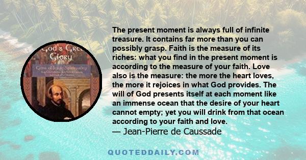 The present moment is always full of infinite treasure. It contains far more than you can possibly grasp. Faith is the measure of its riches: what you find in the present moment is according to the measure of your