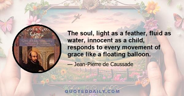 The soul, light as a feather, fluid as water, innocent as a child, responds to every movement of grace like a floating balloon.