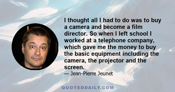 I thought all I had to do was to buy a camera and become a film director. So when I left school I worked at a telephone company, which gave me the money to buy the basic equipment including the camera, the projector and 