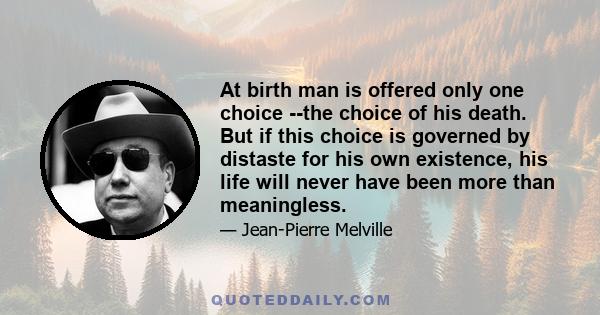 At birth man is offered only one choice --the choice of his death. But if this choice is governed by distaste for his own existence, his life will never have been more than meaningless.