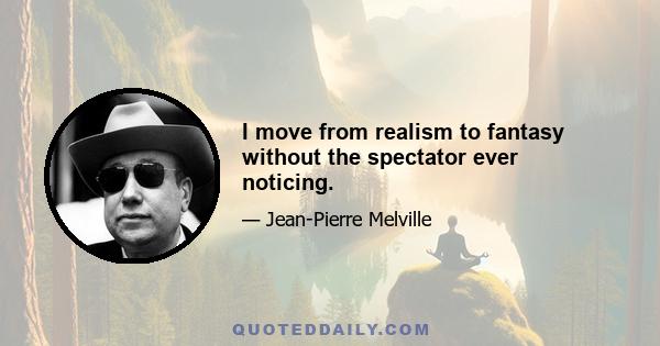 I move from realism to fantasy without the spectator ever noticing.