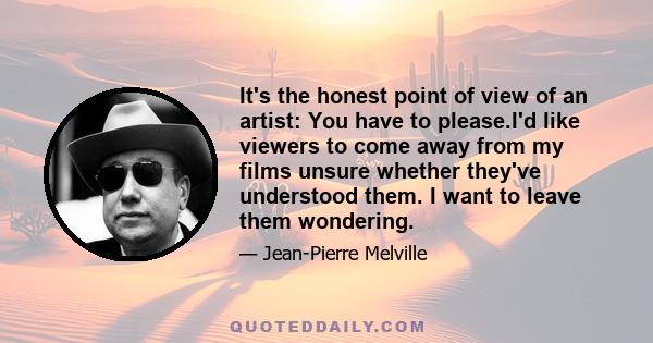 It's the honest point of view of an artist: You have to please.I'd like viewers to come away from my films unsure whether they've understood them. I want to leave them wondering.