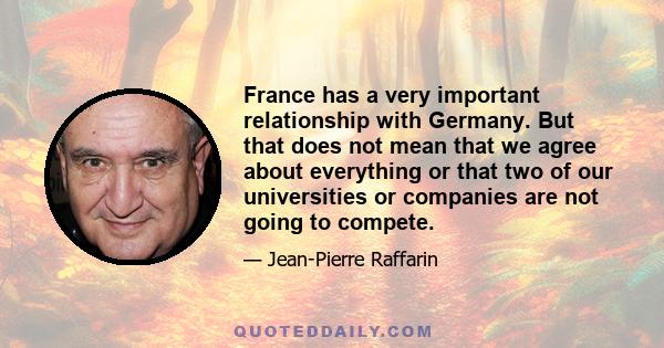 France has a very important relationship with Germany. But that does not mean that we agree about everything or that two of our universities or companies are not going to compete.