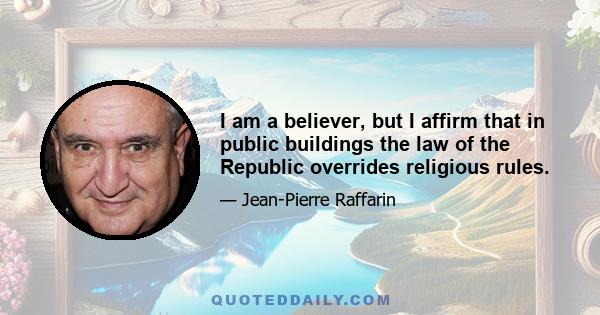 I am a believer, but I affirm that in public buildings the law of the Republic overrides religious rules.