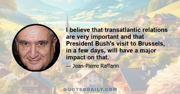 I believe that transatlantic relations are very important and that President Bush's visit to Brussels, in a few days, will have a major impact on that.