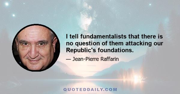 I tell fundamentalists that there is no question of them attacking our Republic's foundations.