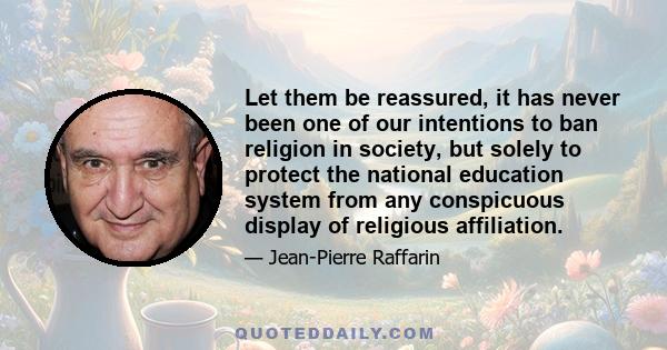 Let them be reassured, it has never been one of our intentions to ban religion in society, but solely to protect the national education system from any conspicuous display of religious affiliation.