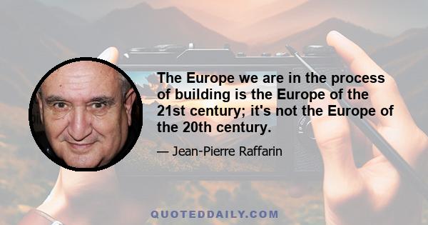 The Europe we are in the process of building is the Europe of the 21st century; it's not the Europe of the 20th century.