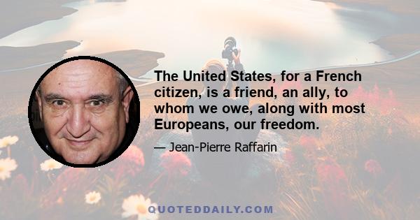 The United States, for a French citizen, is a friend, an ally, to whom we owe, along with most Europeans, our freedom.