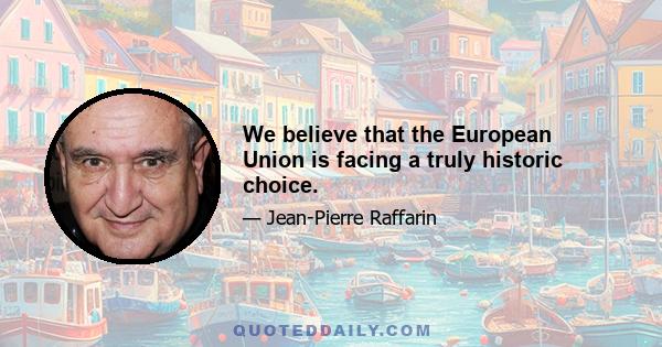 We believe that the European Union is facing a truly historic choice.