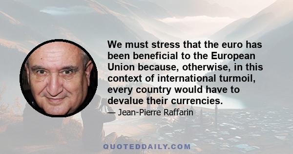 We must stress that the euro has been beneficial to the European Union because, otherwise, in this context of international turmoil, every country would have to devalue their currencies.