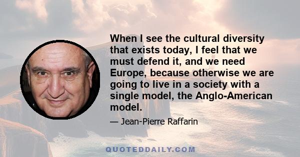 When I see the cultural diversity that exists today, I feel that we must defend it, and we need Europe, because otherwise we are going to live in a society with a single model, the Anglo-American model.