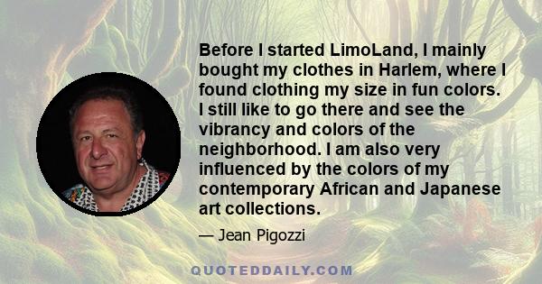 Before I started LimoLand, I mainly bought my clothes in Harlem, where I found clothing my size in fun colors. I still like to go there and see the vibrancy and colors of the neighborhood. I am also very influenced by