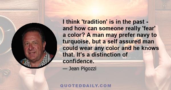 I think 'tradition' is in the past - and how can someone really 'fear' a color? A man may prefer navy to turquoise, but a self assured man could wear any color and he knows that. It's a distinction of confidence.