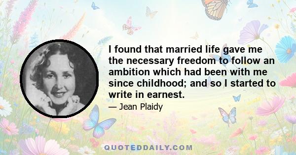 I found that married life gave me the necessary freedom to follow an ambition which had been with me since childhood; and so I started to write in earnest.