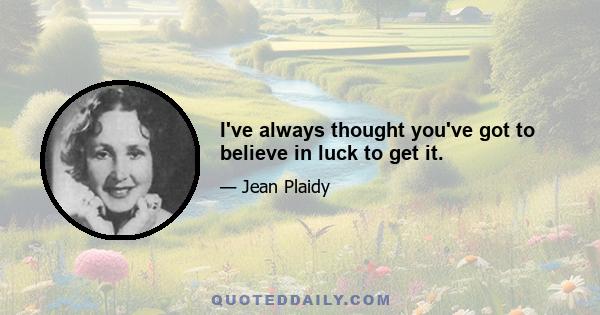 I've always thought you've got to believe in luck to get it.