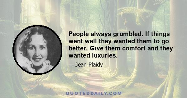 People always grumbled. If things went well they wanted them to go better. Give them comfort and they wanted luxuries.